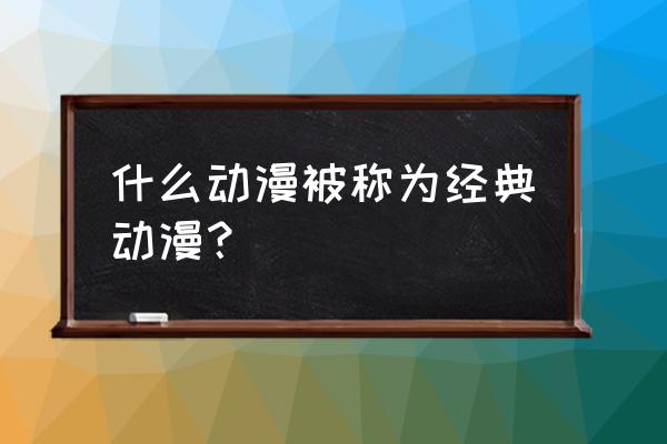 十大动漫神作排名榜 什么动漫被称为经典动漫？