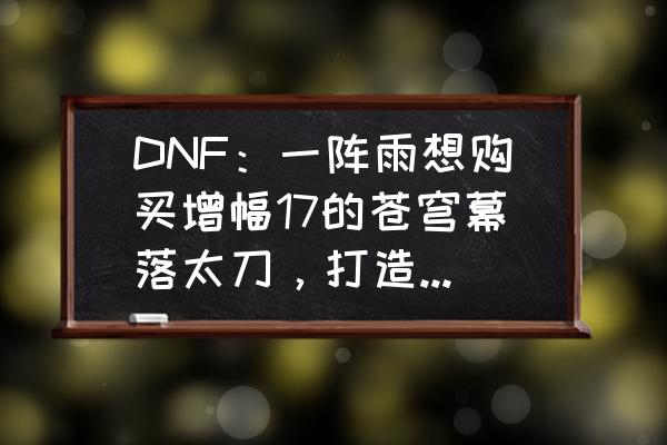 苍穹太刀手游怎么打造 DNF：一阵雨想购买增幅17的苍穹幕落太刀，打造国服第一鬼泣，多少钱合适？