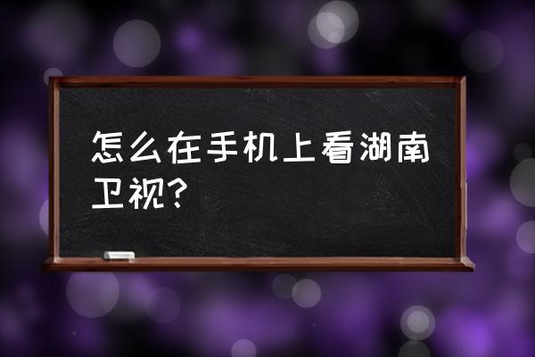 湖南卫视手机全球在线直播 怎么在手机上看湖南卫视？