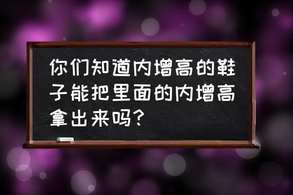 内增高鞋真的能增高吗女生 你们知道内增高的鞋子能把里面的内增高拿出来吗？